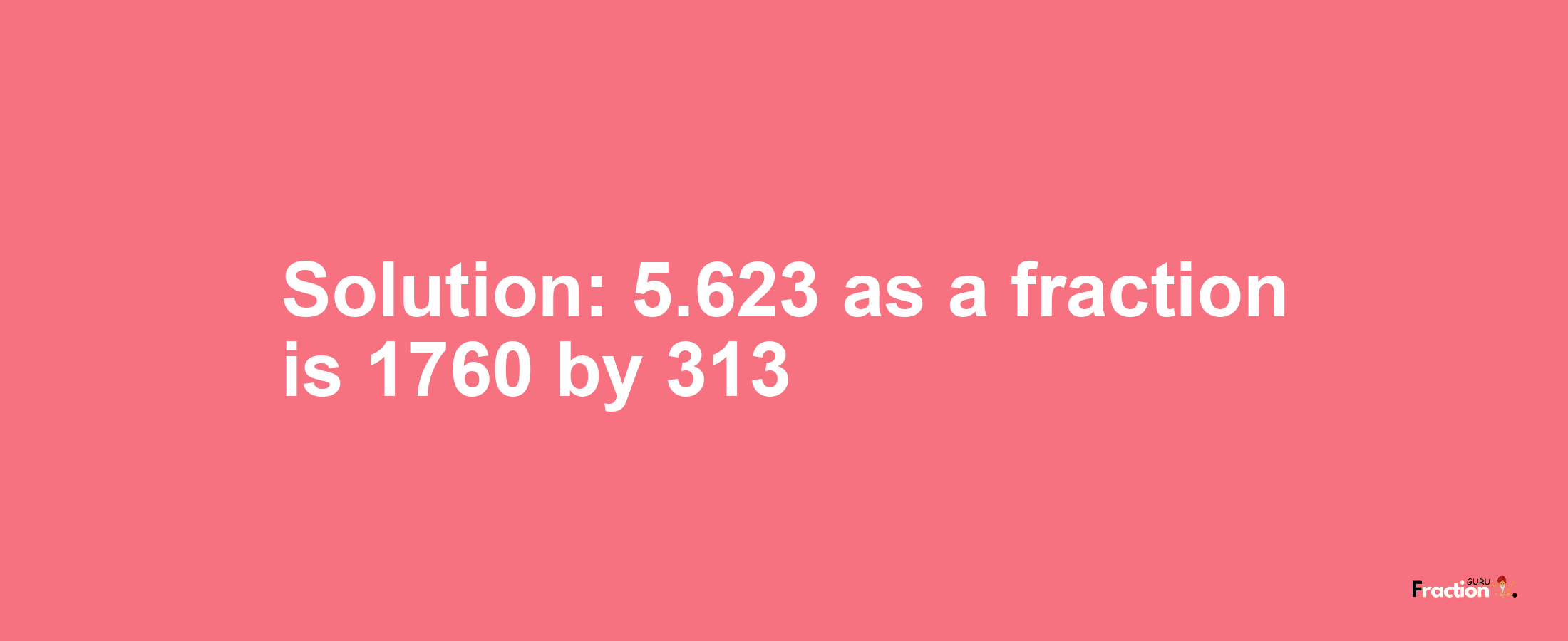 Solution:5.623 as a fraction is 1760/313